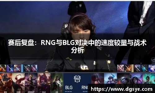 赛后复盘：RNG与BLG对决中的速度较量与战术分析