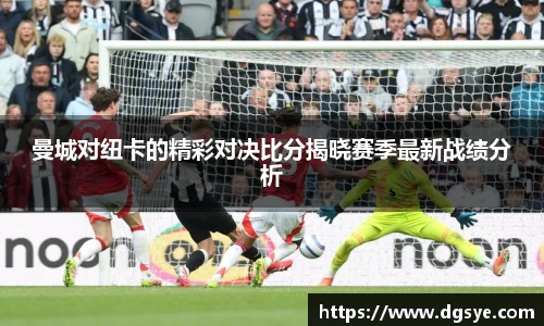 曼城对纽卡的精彩对决比分揭晓赛季最新战绩分析