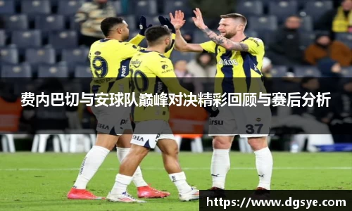 费内巴切与安球队巅峰对决精彩回顾与赛后分析