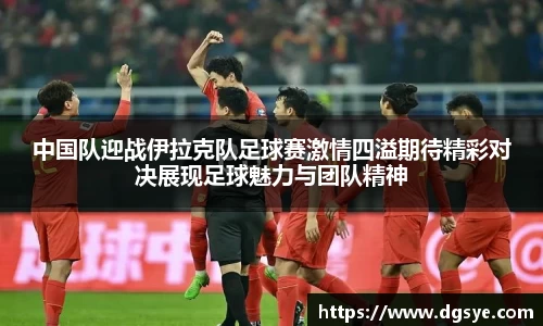 中国队迎战伊拉克队足球赛激情四溢期待精彩对决展现足球魅力与团队精神